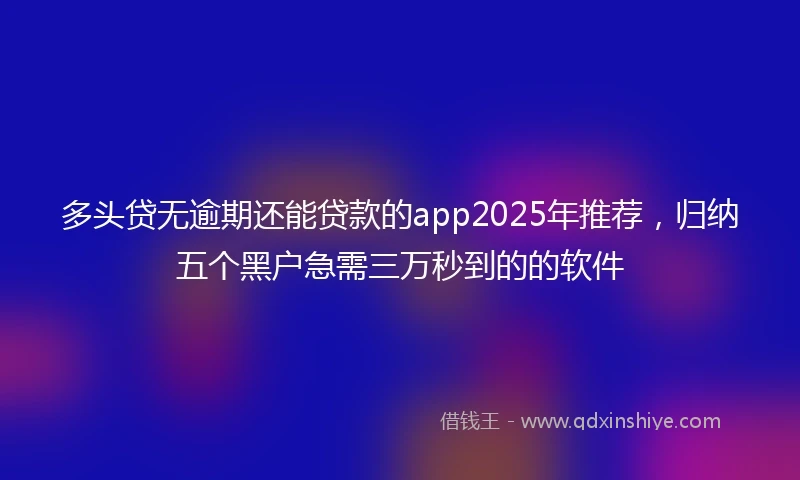 多头贷无逾期还能贷款的app2025年推荐，归纳五个黑户急需三万秒到的的软件