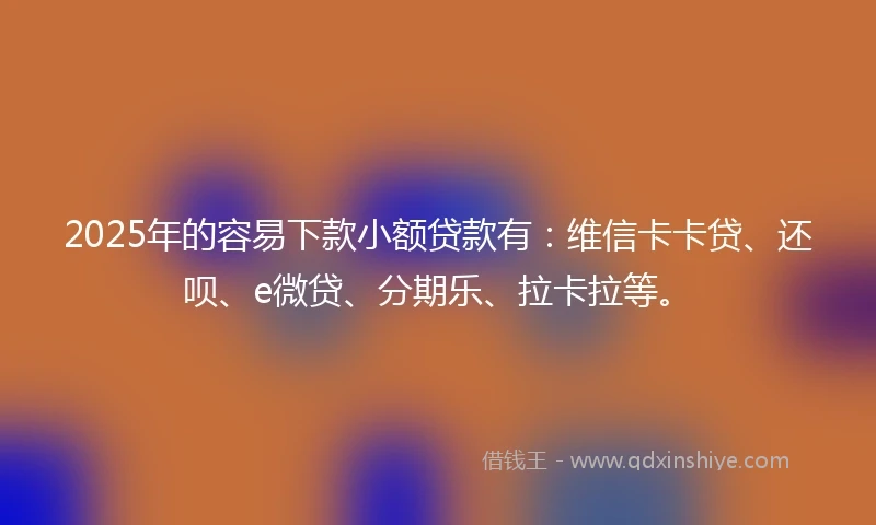2025年的容易下款小额贷款有：维信卡卡贷、还呗、e微贷、分期乐、拉卡拉等。