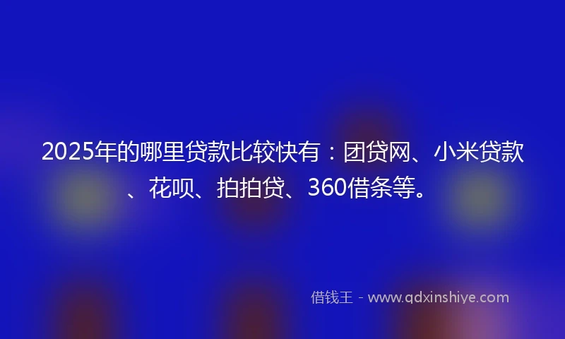 2025年的哪里贷款比较快有：团贷网、小米贷款、花呗、拍拍贷、360借条等。