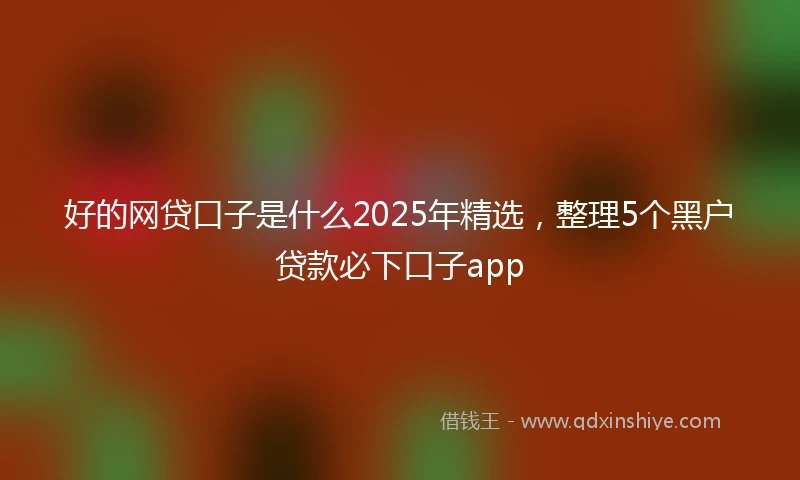 好的网贷口子是什么2025年精选，整理5个黑户贷款必下口子app