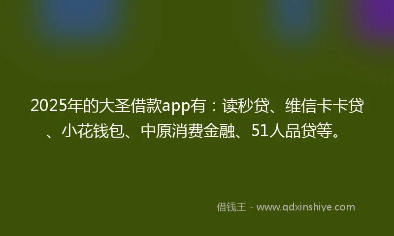 2025年的大圣借款app有：读秒贷、维信卡卡贷、小花钱包、中原消费金融、51人品贷等。