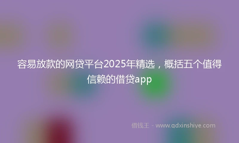 容易放款的网贷平台2025年精选，概括五个值得信赖的借贷app