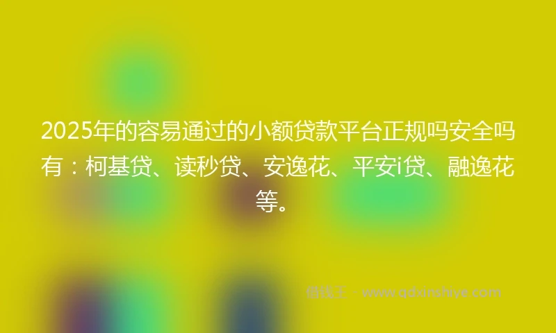 2025年的容易通过的小额贷款平台正规吗安全吗有：柯基贷、读秒贷、安逸花、平安i贷、融逸花等。
