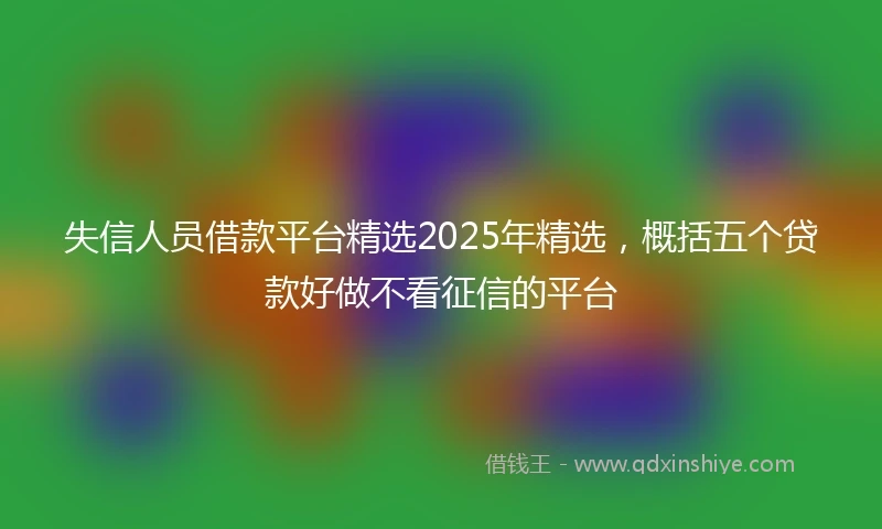 失信人员借款平台精选2025年精选,概括五个贷款好做不看征信的平台