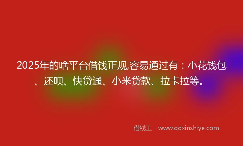 2025年的啥平台借钱正规,容易通过有：小花钱包、还呗、快贷通、小米贷款、拉卡拉等。