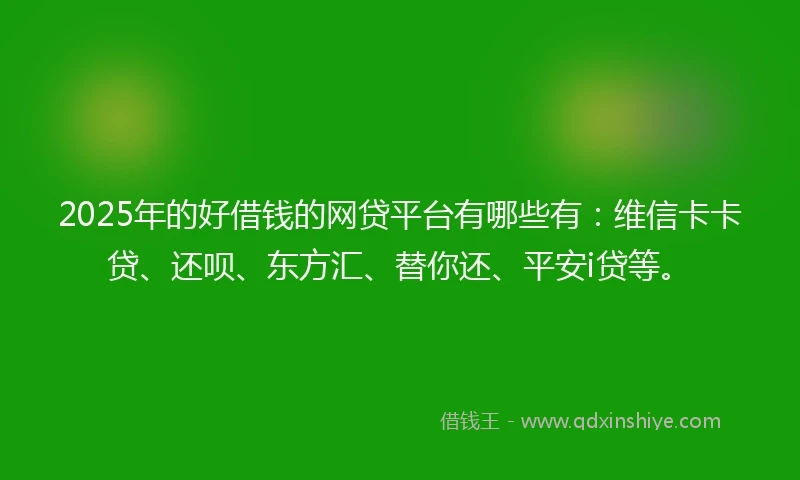 2025年的好借钱的网贷平台有哪些有：维信卡卡贷、还呗、东方汇、替你还、平安i贷等。