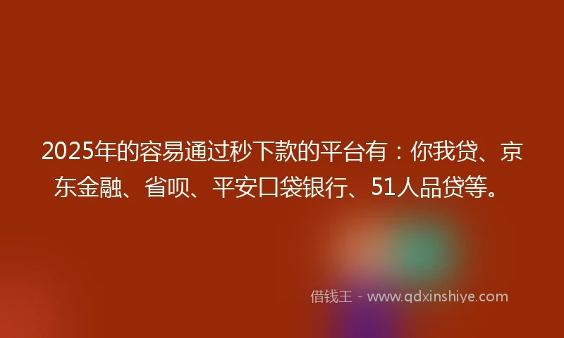 2025年的容易通过秒下款的平台有：你我贷、京东金融、省呗、平安口袋银行、51人品贷等。