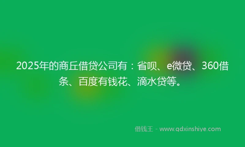 2025年的商丘借贷公司有：省呗、e微贷、360借条、百度有钱花、滴水贷等。