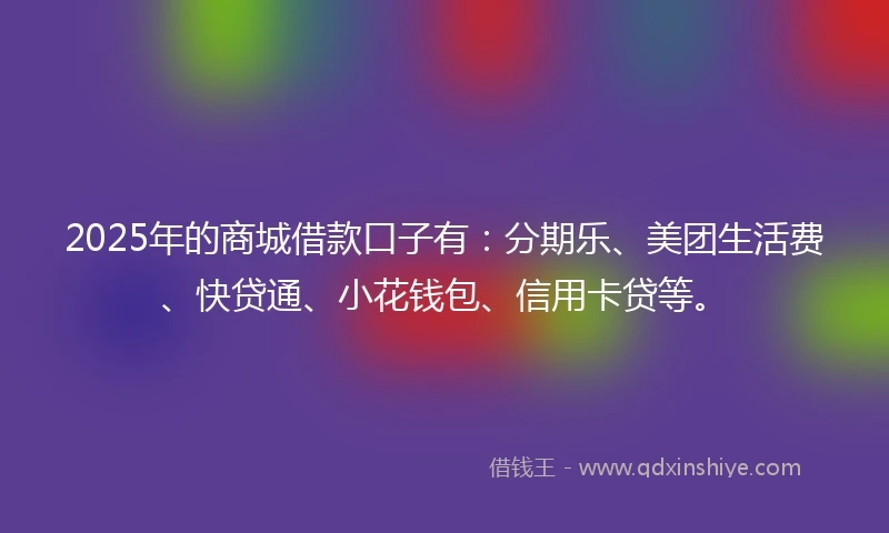 2025年的商城借款口子有：分期乐、美团生活费、快贷通、小花钱包、信用卡贷等。