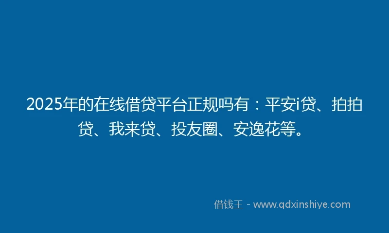 2025年的在线借贷平台正规吗有：平安i贷、拍拍贷、我来贷、投友圈、安逸花等。
