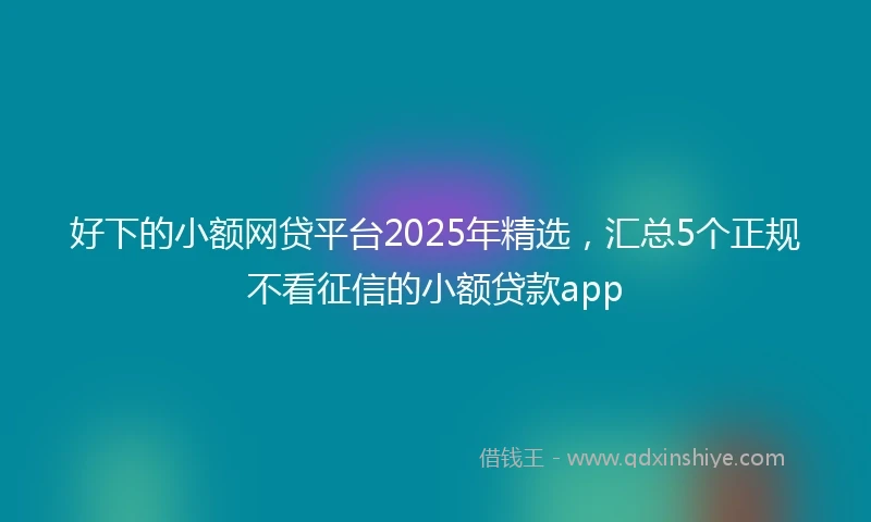 好下的小额网贷平台2025年精选，汇总5个正规不看征信的小额贷款app
