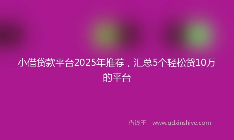 小借贷款平台2025年推荐，汇总5个轻松贷10万的平台