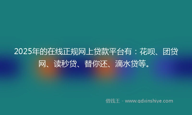 2025年的在线正规网上贷款平台有：花呗、团贷网、读秒贷、替你还、滴水贷等。