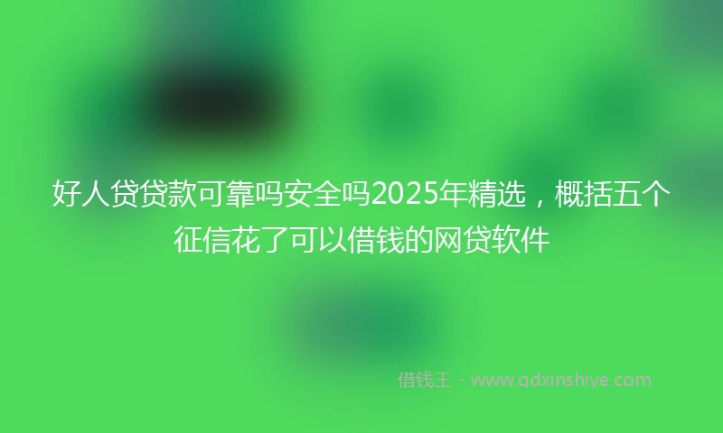 好人贷贷款可靠吗安全吗2025年精选，概括五个征信花了可以借钱的网贷软件