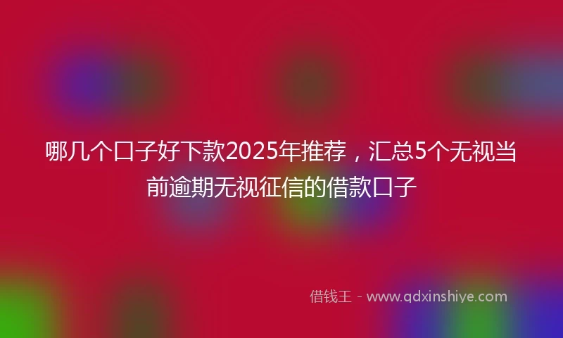 哪几个口子好下款2025年推荐，汇总5个无视当前逾期无视征信的借款口子