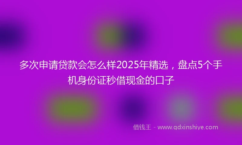 多次申请贷款会怎么样2025年精选，盘点5个手机身份证秒借现金的口子