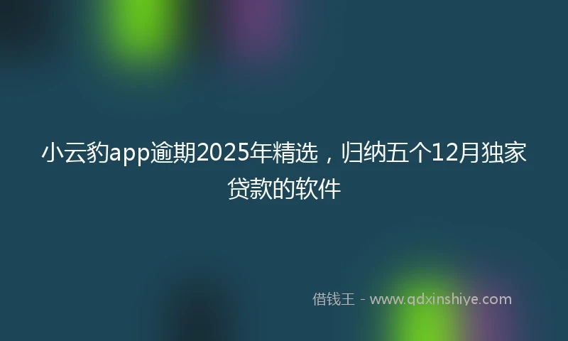 小云豹app逾期2025年精选，归纳五个12月独家贷款的软件