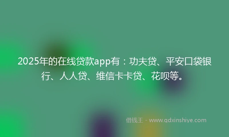 2025年的在线贷款app有：功夫贷、平安口袋银行、人人贷、维信卡卡贷、花呗等。