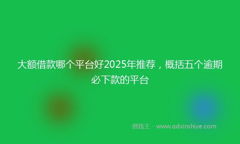 大额借款哪个平台好2025年推荐，概括五个逾期必下款的平台