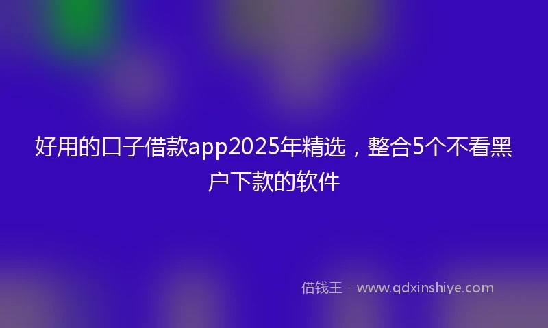 好用的口子借款app2025年精选，整合5个不看黑户下款的软件