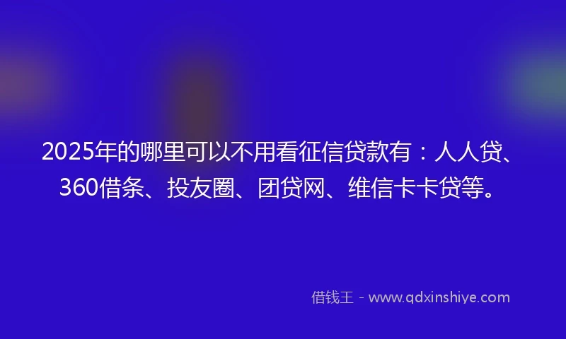 2025年的哪里可以不用看征信贷款有：人人贷、360借条、投友圈、团贷网、维信卡卡贷等。