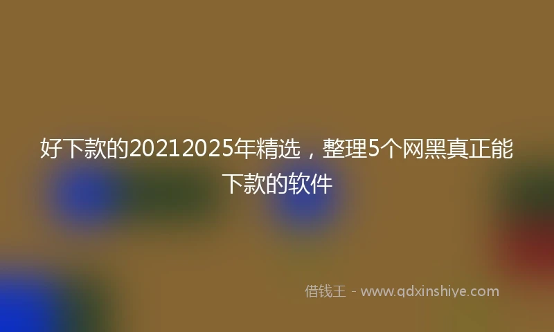 好下款的20212025年精选，整理5个网黑真正能下款的软件