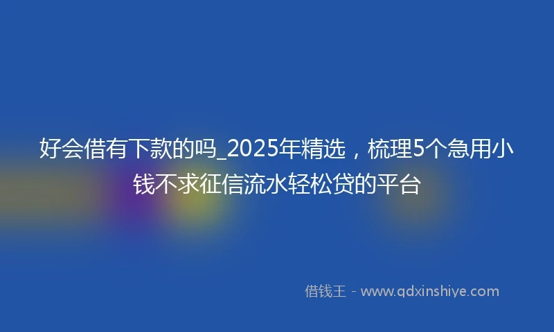 好会借有下款的吗_2025年精选,梳理5个急用小钱不求征信流水轻松贷的平台