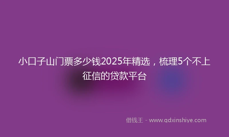 小口子山门票多少钱2025年精选，梳理5个不上征信的贷款平台