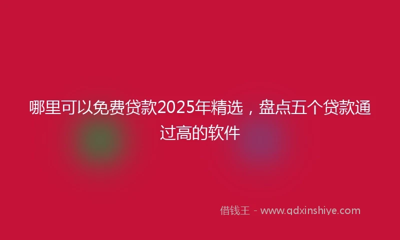 哪里可以免费贷款2025年精选，盘点五个贷款通过高的软件