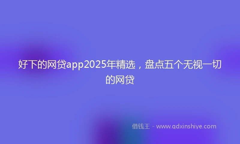好下的网贷app2025年精选，盘点五个无视一切的网贷