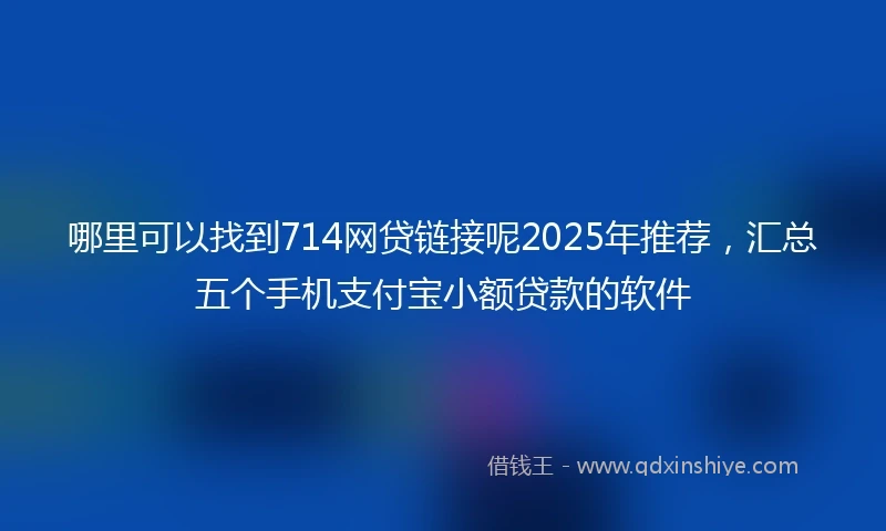 哪里可以找到714网贷链接呢2025年推荐，汇总五个手机支付宝小额贷款的软件