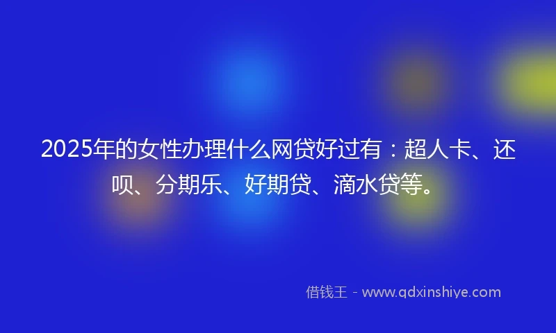 2025年的女性办理什么网贷好过有：超人卡、还呗、分期乐、好期贷、滴水贷等。