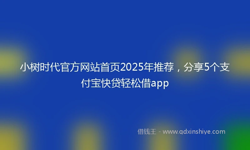 小树时代官方网站首页2025年推荐，分享5个支付宝快贷轻松借app
