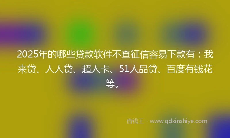 2025年的哪些贷款软件不查征信容易下款有：我来贷、人人贷、超人卡、51人品贷、百度有钱花等。