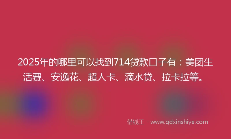 2025年的哪里可以找到714贷款口子有：美团生活费、安逸花、超人卡、滴水贷、拉卡拉等。