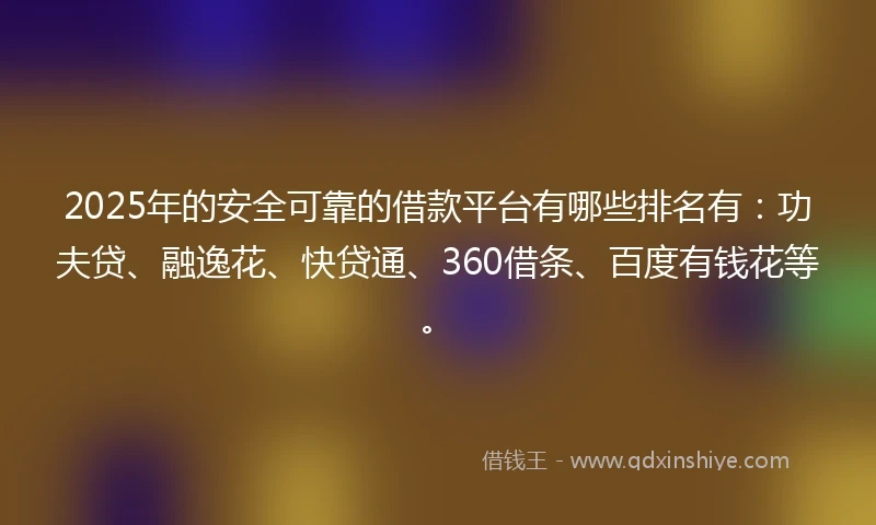 2025年的安全可靠的借款平台有哪些排名有：功夫贷、融逸花、快贷通、360借条、百度有钱花等。