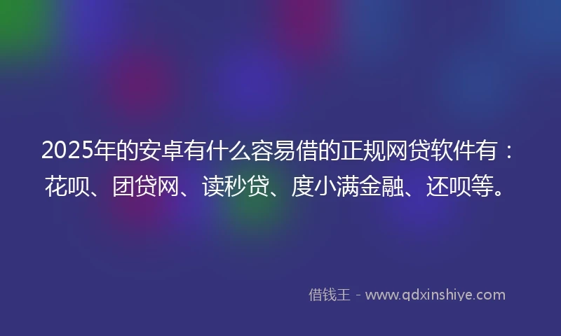 2025年的安卓有什么容易借的正规网贷软件有：花呗、团贷网、读秒贷、度小满金融、还呗等。