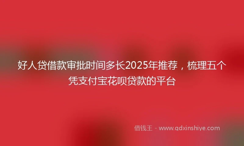 好人贷借款审批时间多长2025年推荐，梳理五个凭支付宝花呗贷款的平台