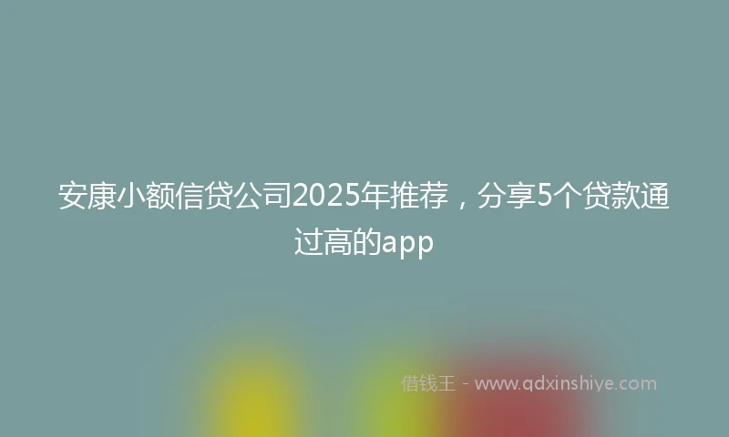 安康小额信贷公司2025年推荐，分享5个贷款通过高的app
