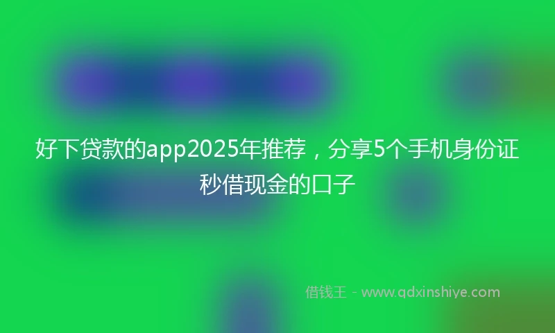 好下贷款的app2025年推荐，分享5个手机身份证秒借现金的口子