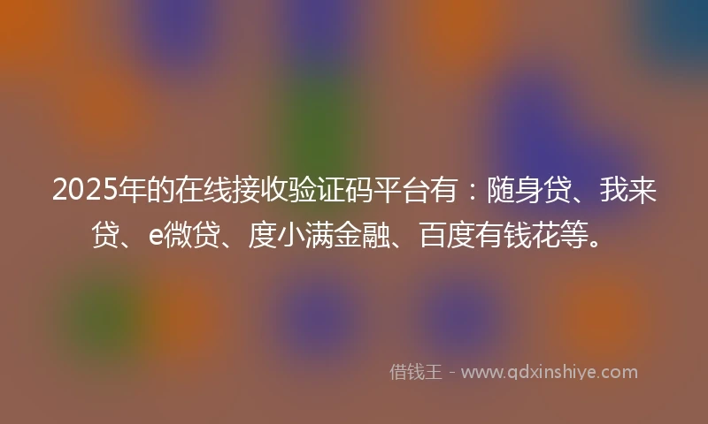 2025年的在线接收验证码平台有：随身贷、我来贷、e微贷、度小满金融、百度有钱花等。