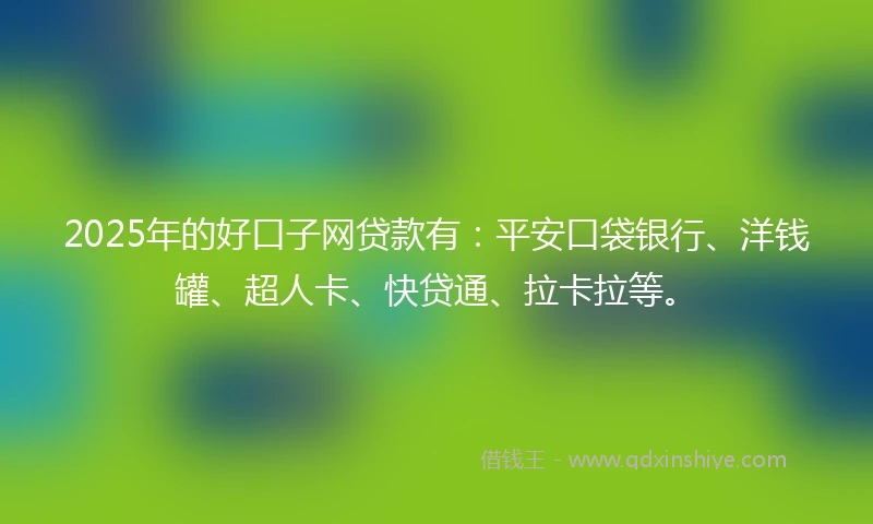 2025年的好口子网贷款有：平安口袋银行、洋钱罐、超人卡、快贷通、拉卡拉等。