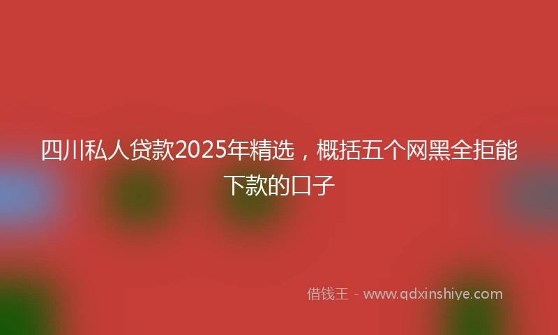 四川私人贷款2025年精选，概括五个网黑全拒能下款的口子
