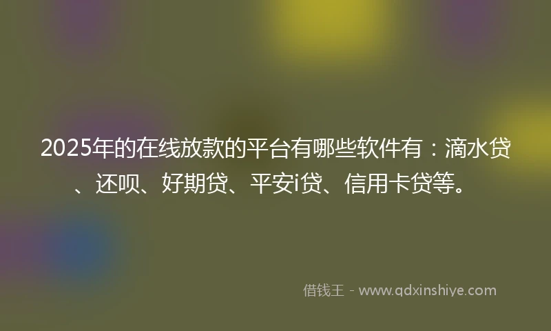 2025年的在线放款的平台有哪些软件有：滴水贷、还呗、好期贷、平安i贷、信用卡贷等。