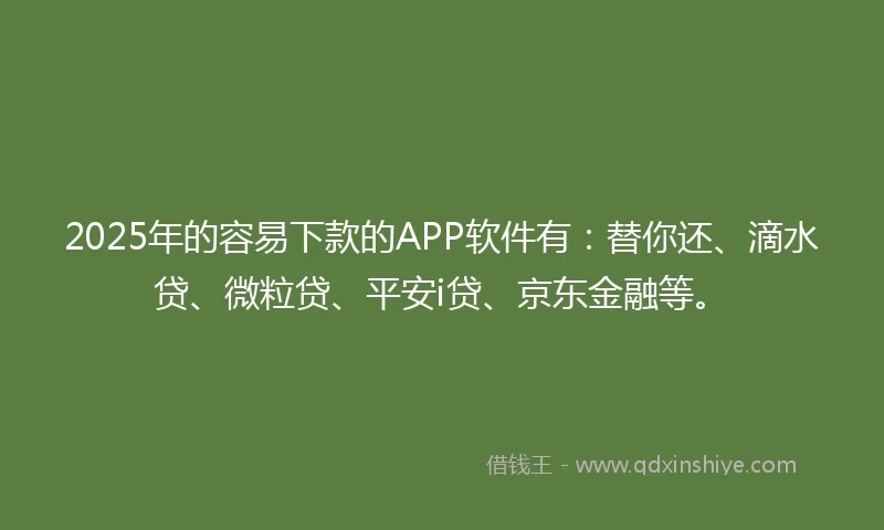 2025年的容易下款的APP软件有：替你还、滴水贷、微粒贷、平安i贷、京东金融等。