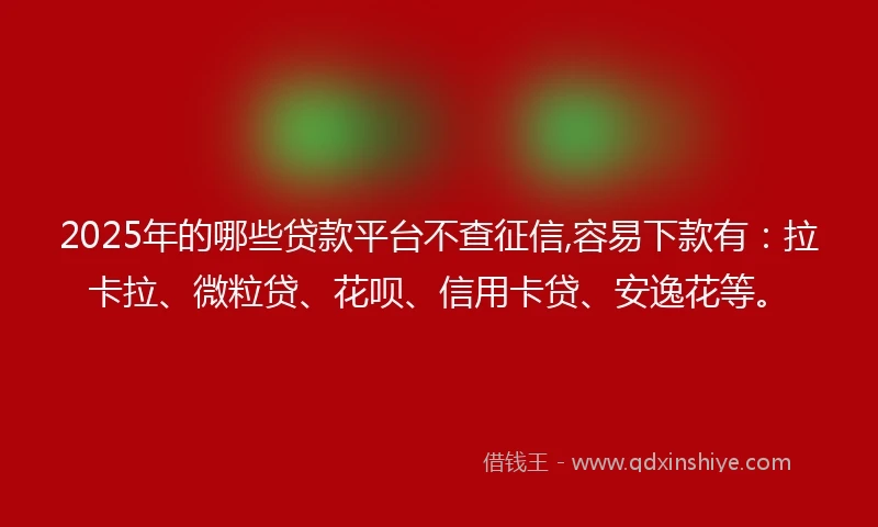 2025年的哪些贷款平台不查征信,容易下款有：拉卡拉、微粒贷、花呗、信用卡贷、安逸花等。