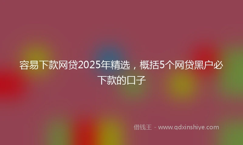 容易下款网贷2025年精选，概括5个网贷黑户必下款的口子