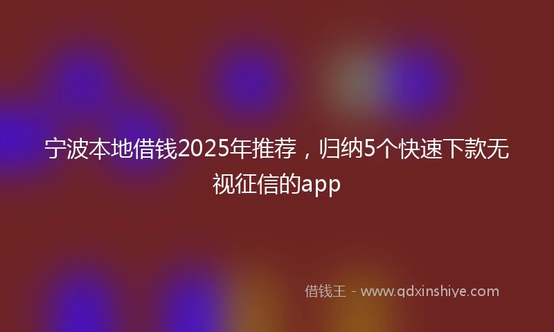 宁波本地借钱2025年推荐，归纳5个快速下款无视征信的app
