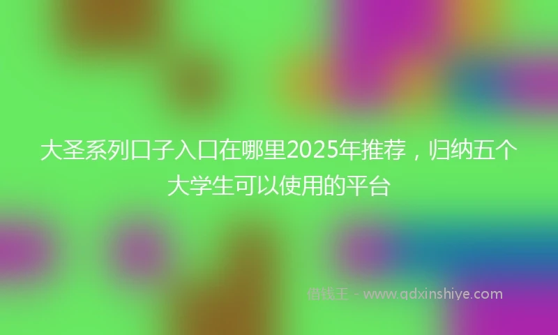 大圣系列口子入口在哪里2025年推荐,归纳五个大学生可以使用的平台