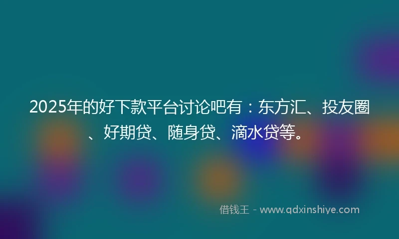 2025年的好下款平台讨论吧有：东方汇、投友圈、好期贷、随身贷、滴水贷等。